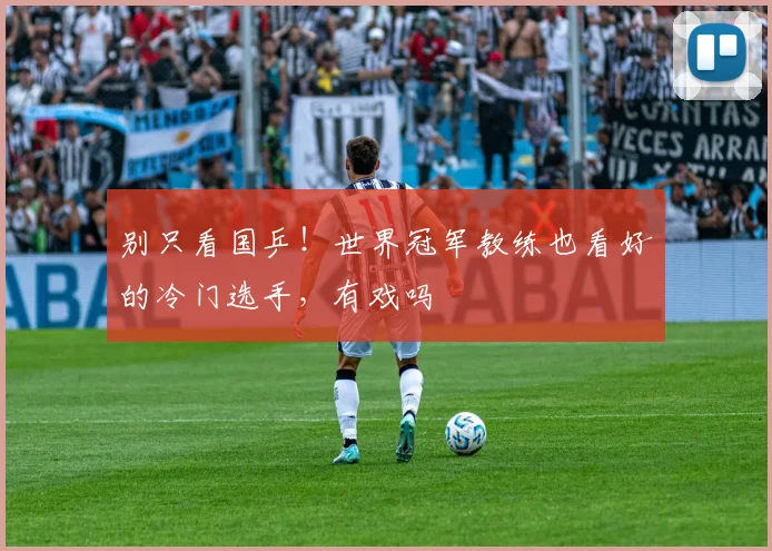 别只看国乒！世界冠军教练也看好的冷门选手，有戏吗