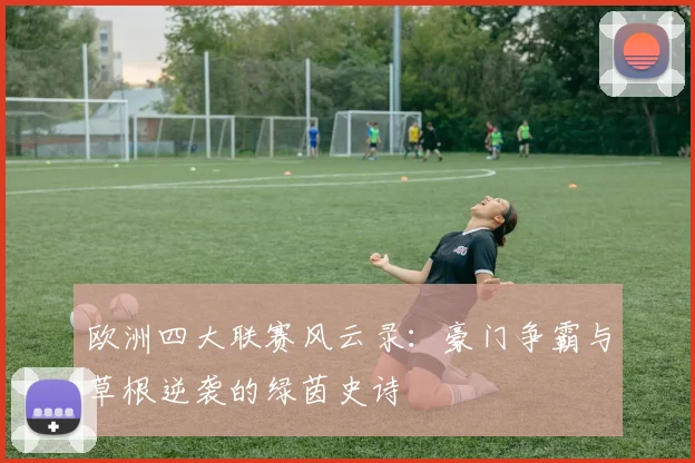 欧洲四大联赛风云录：豪门争霸与草根逆袭的绿茵史诗