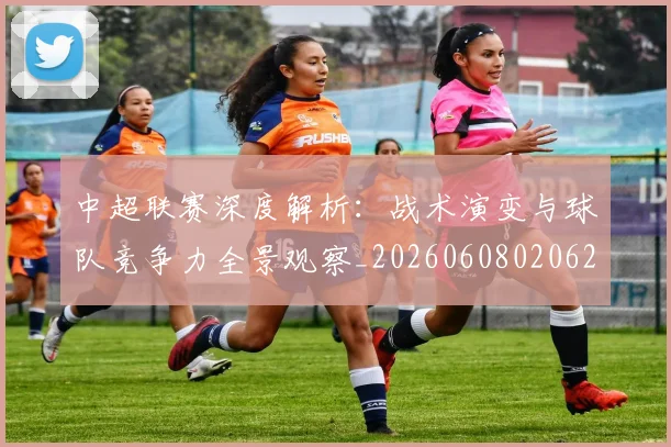 中超联赛深度解析:战术演变与球队竞争力全景观察_20260608020625