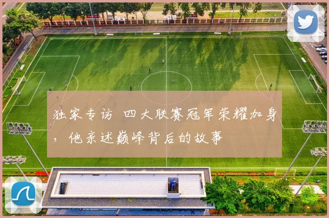 独家专访 四大联赛冠军荣耀加身，他亲述巅峰背后的故事