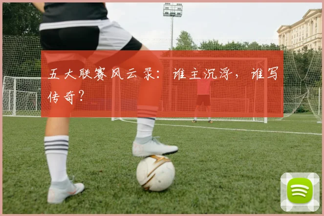 五大联赛风云录：谁主沉浮，谁写传奇？