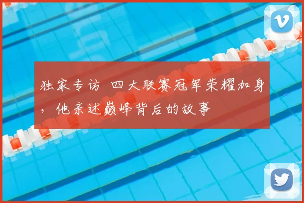 独家专访 四大联赛冠军荣耀加身，他亲述巅峰背后的故事