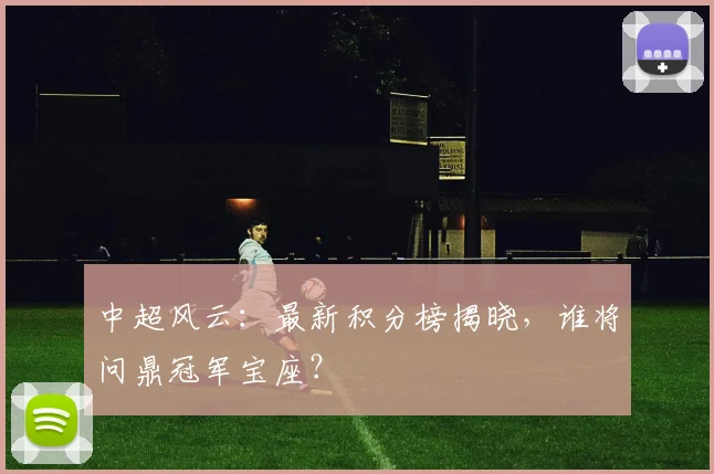 中超风云:最新积分榜揭晓,谁将问鼎冠军宝座?