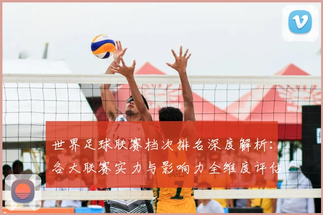 世界足球联赛档次排名深度解析：各大联赛实力与影响力全维度评估