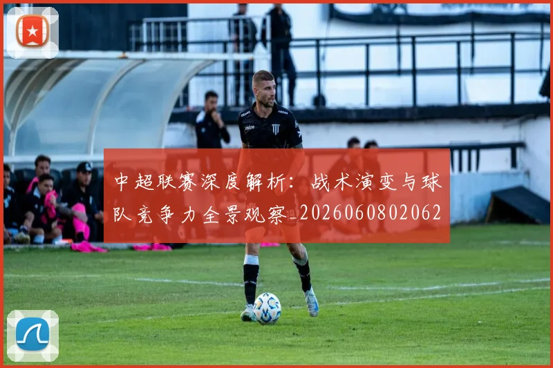 中超联赛深度解析：战术演变与球队竞争力全景观察_20260608020625