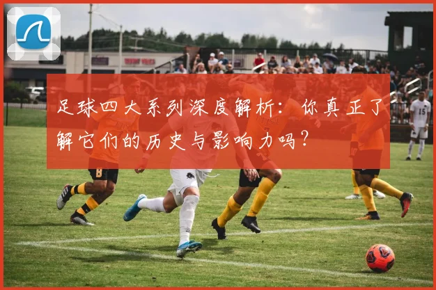 足球四大系列深度解析：你真正了解它们的历史与影响力吗？