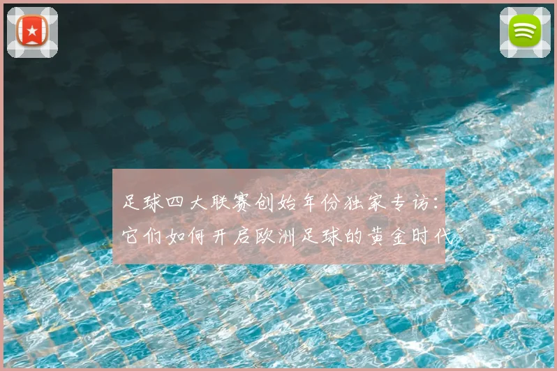足球四大联赛创始年份独家专访：它们如何开启欧洲足球的黄金时代？