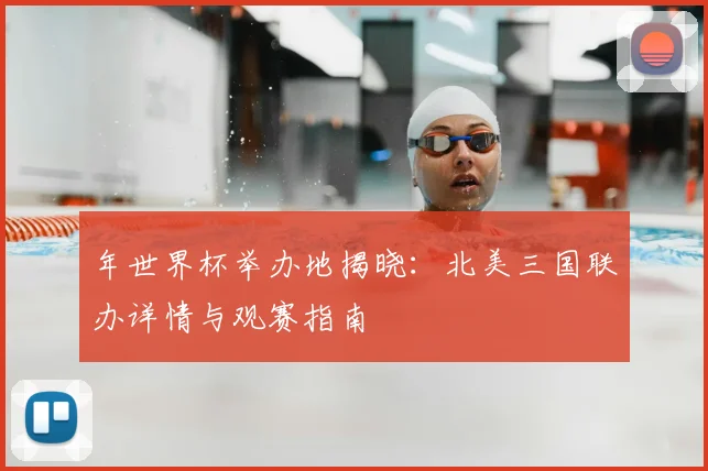 年世界杯举办地揭晓：北美三国联办详情与观赛指南