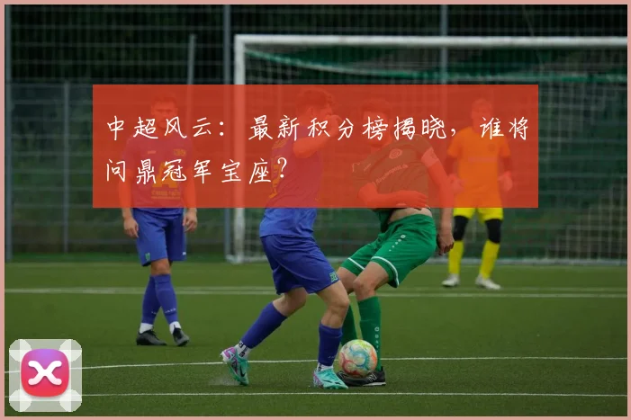 中超风云：最新积分榜揭晓，谁将问鼎冠军宝座？