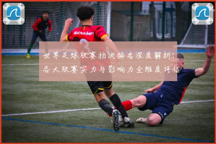 世界足球联赛档次排名深度解析：各大联赛实力与影响力全维度评估