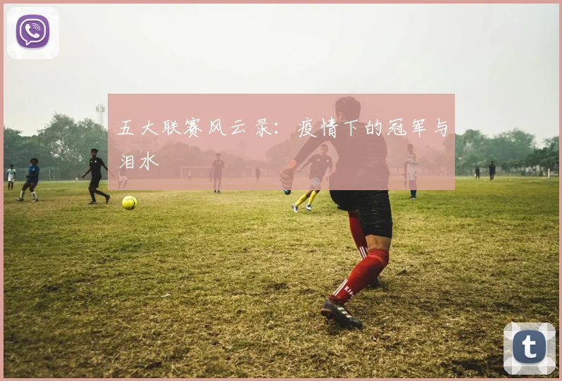 五大联赛风云录:疫情下的冠军与泪水