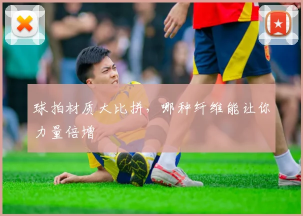 球拍材质大比拼，哪种纤维能让你力量倍增