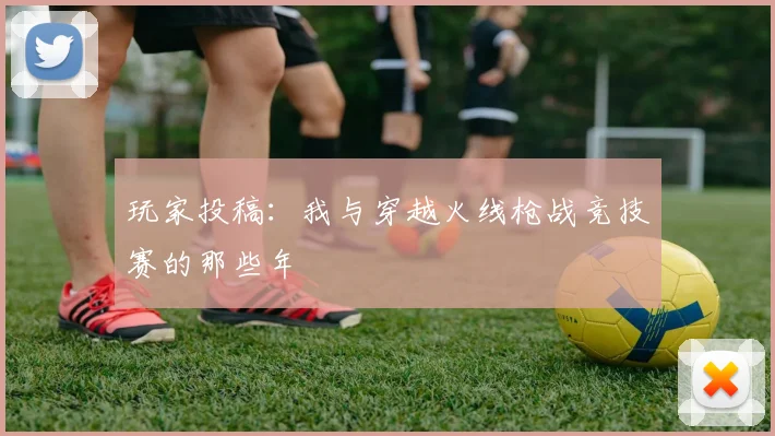 玩家投稿：我与穿越火线枪战竞技赛的那些年