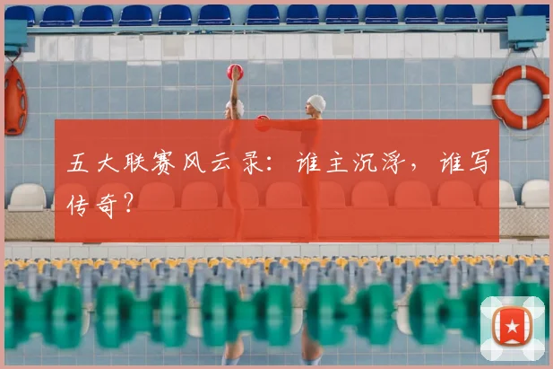 五大联赛风云录：谁主沉浮，谁写传奇？