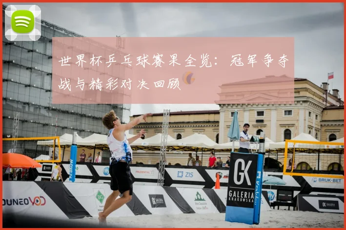 世界杯乒乓球赛果全览：冠军争夺战与精彩对决回顾