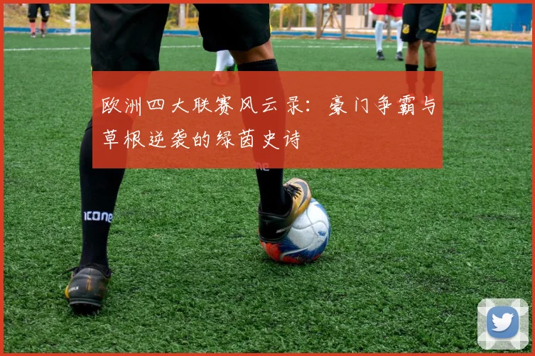 欧洲四大联赛风云录:豪门争霸与草根逆袭的绿茵史诗