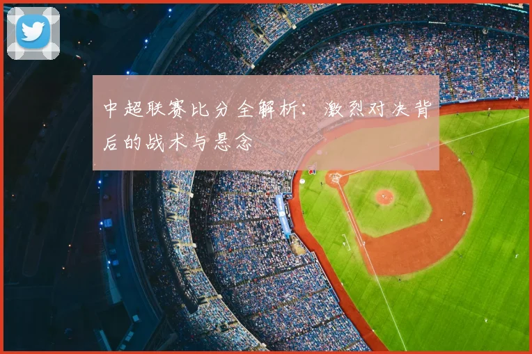 中超联赛比分全解析：激烈对决背后的战术与悬念
