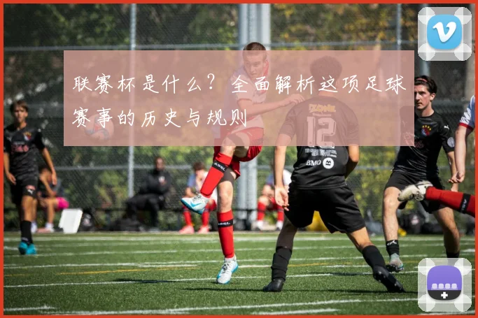 联赛杯是什么？全面解析这项足球赛事的历史与规则